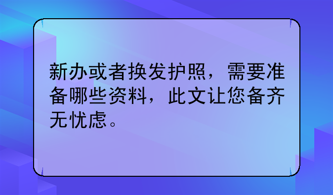 新办或者换发护照，需要准备哪些资料，此文让您备齐无忧虑。