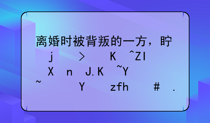 离婚时被背叛的一方，真的可以多分财产吗？法院怎么规定的？