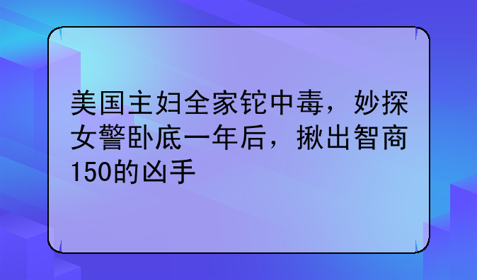 美国主妇全家铊中毒，妙探女警卧底一年后，揪出智商150的凶手