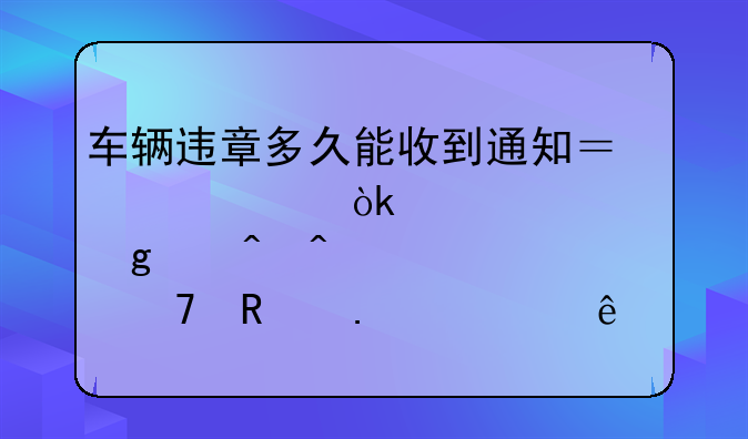 车辆违章多久能收到通知？交警：超过这个时间。就不用担心了