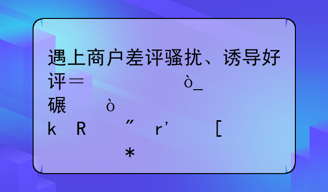 遇上商户差评骚扰、诱导好评？大众点评开通用户有奖举报渠道