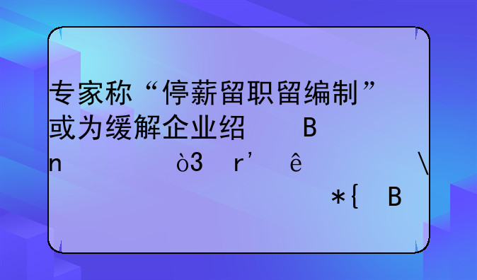专家称“停薪留职留编制”或为缓解企业经营困境，有人离岗15年照常办理退休
