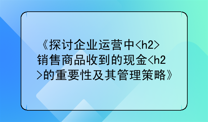 《探讨企业运营中<h2>销售商品收到的现金<h2>的重要性及其管理策略》