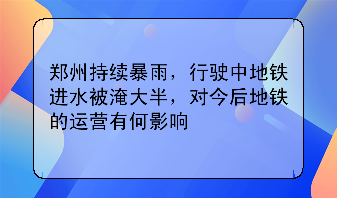 郑州持续暴雨，行驶中地铁进水被淹大半，对今后地铁的运营有何影响