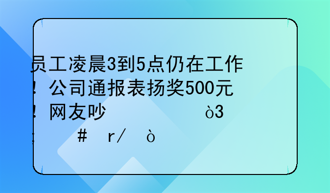 员工凌晨3到5点仍在工作！公司通报表扬奖500元！网友吵翻，你怎么看？