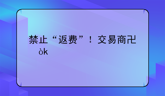 禁止“返费”！交易商协会出手规范债券承销，整治“交个朋友”式揽客