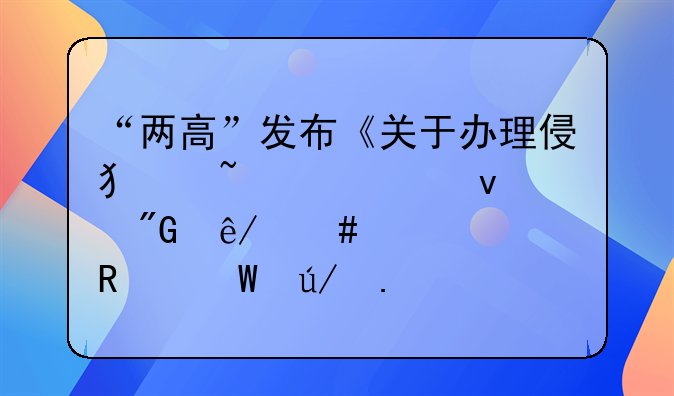 “两高”发布《关于办理侵犯知识产权刑事案件适用法律若干问题的解释》