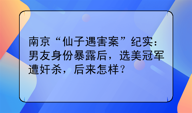 南京“仙子遇害案”纪实：男友身份暴露后，选美冠军遭奸杀，后来怎样？