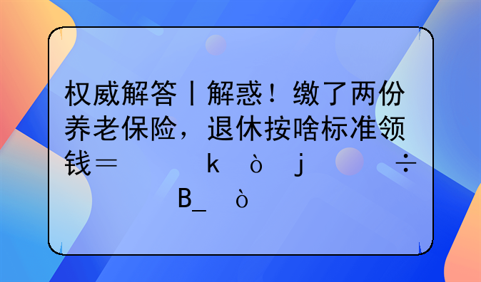 权威解答丨解惑！缴了两份养老保险，退休按啥标准领钱？多缴的能退吗？