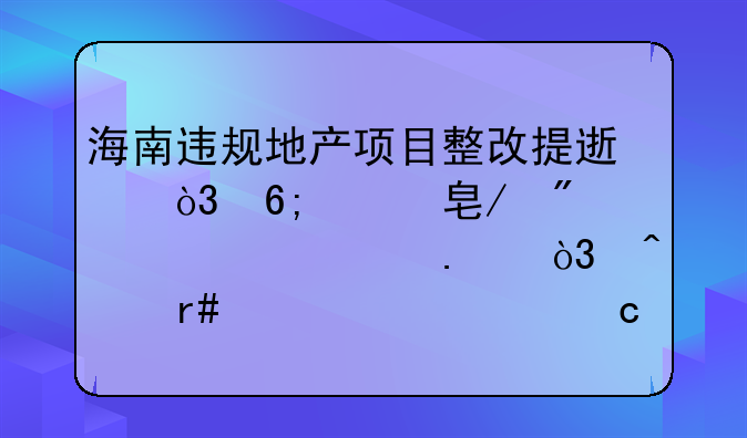 海南违规地产项目整改提速，华润19栋别墅被拆，日月湾、红塘湾缴千万罚款