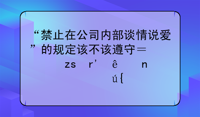 “禁止在公司内部谈情说爱”的规定该不该遵守？如果有人因此被辞退，法院会怎么判？