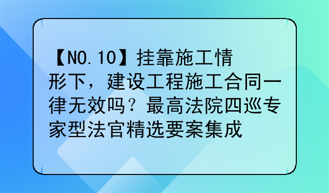 【NO.10】挂靠施工情形下，建设工程施工合同一律无效吗？最高法院四巡专家型法官精选要案集成
