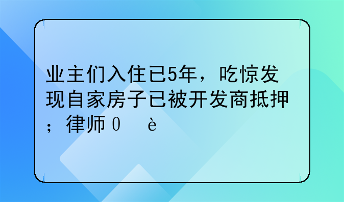 业主们入住已5年，吃惊发现自家房子已被开发商抵押；律师：业主物权期待权应优先受保护