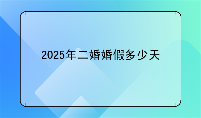 2025年二婚婚假多少天
