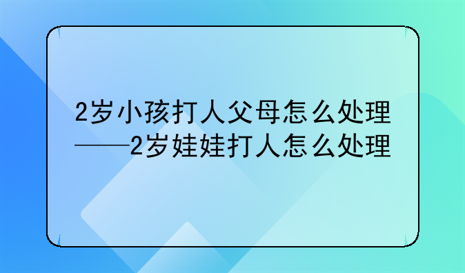 2岁小孩打人父母怎么处理——2岁娃娃打人怎么处理