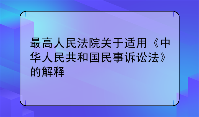 最高人民法院关于适用《中华人民共和国民事诉讼法》的解释