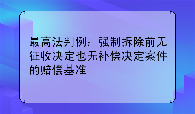 最高法判例：强制拆除前无征收决定也无补偿决定案件的赔偿基准