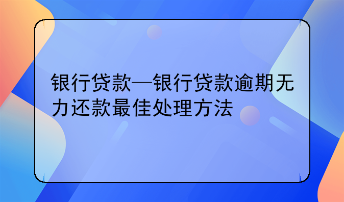 银行贷款—银行贷款逾期无力还款最佳处理方法
