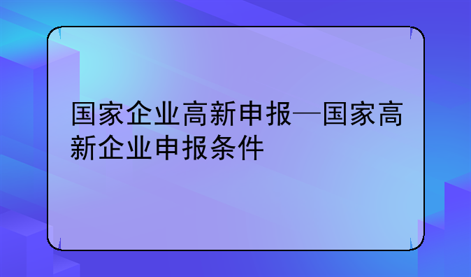 国家企业高新申报—国家高新企业申报条件