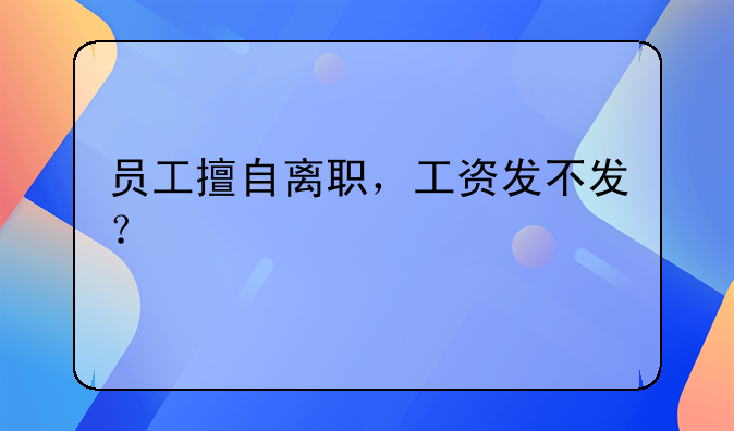 员工擅自离职，工资发不发？