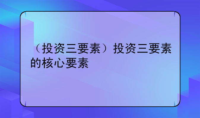 （投资三要素）投资三要素的核心要素