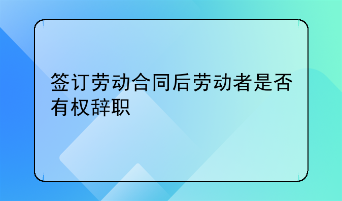签订劳动合同后劳动者是否有权辞职