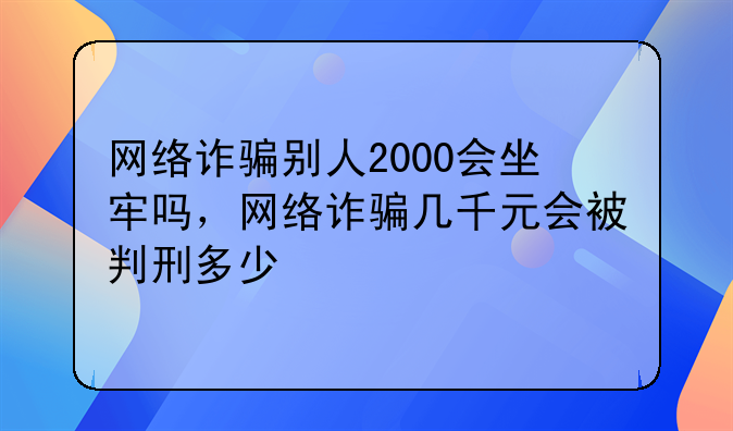 网络诈骗别人2000会坐牢吗，网络诈骗几千元会被判刑多少
