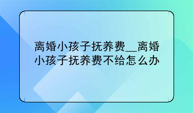 离婚小孩子抚养费__离婚小孩子抚养费不给怎么办