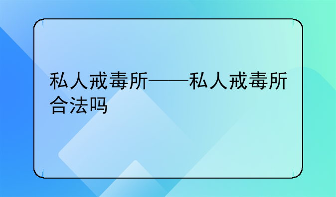 私人戒毒所——私人戒毒所合法吗