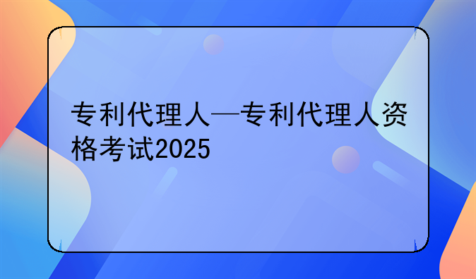 专利代理人—专利代理人资格考试2025