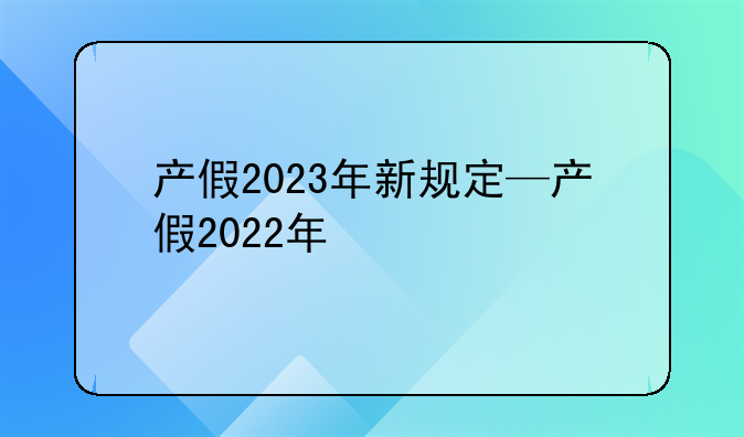 产假2023年新规定—产假2022年