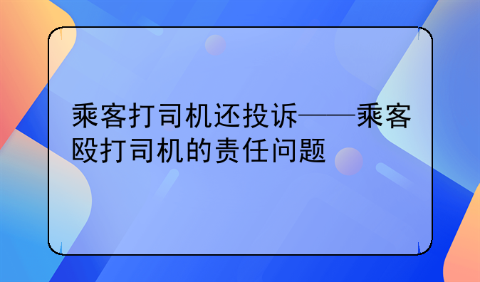 乘客打司机还投诉——乘客殴打司机的责任问题