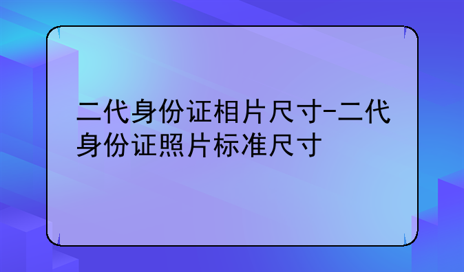 二代身份证相片尺寸-二代身份证照片标准尺寸