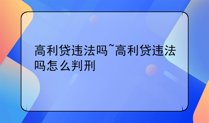 高利贷违法吗~高利贷违法吗怎么判刑