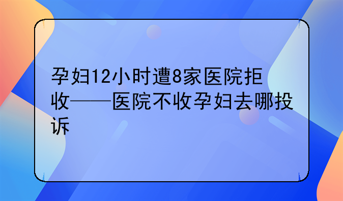 孕妇12小时遭8家医院拒收——医院不收孕妇去哪投诉