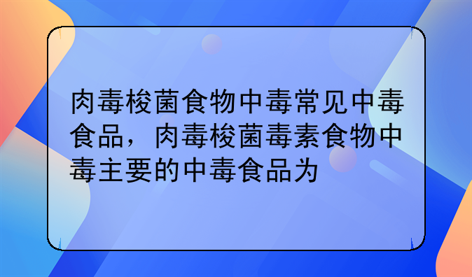 肉毒梭菌食物中毒常见中毒食品，肉毒梭菌毒素食物中毒主要的中毒食品为