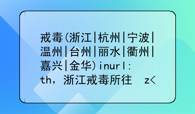 戒毒(浙江|杭州|宁波|温州|台州|丽水|衢州|嘉兴|金华)inurl:th，浙江戒毒所待遇怎么样
