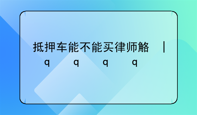 抵押车能不能买律师解答