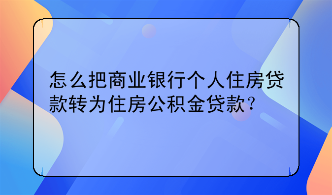 怎么把商业银行个人住房贷款转为住房公积金贷款？