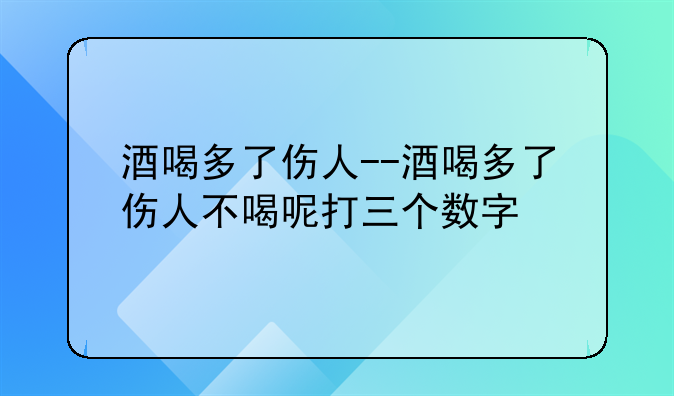酒喝多了伤人--酒喝多了伤人不喝呢打三个数字