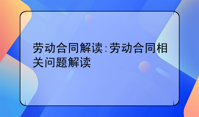 劳动合同解读:劳动合同相关问题解读