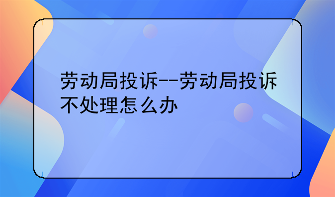 劳动局投诉--劳动局投诉不处理怎么办