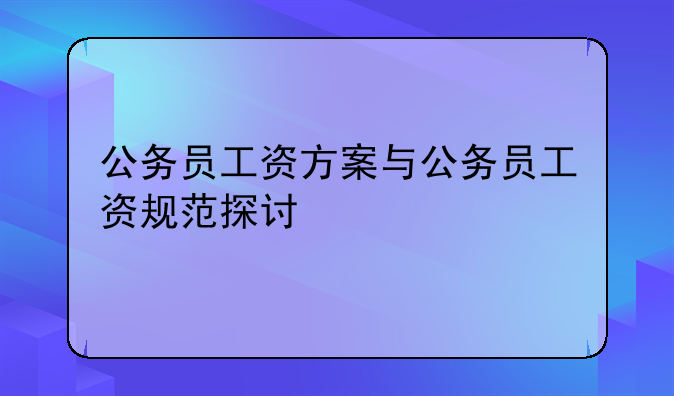 公务员工资方案与公务员工资规范探讨