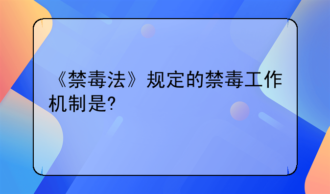 《禁毒法》规定的禁毒工作机制是?